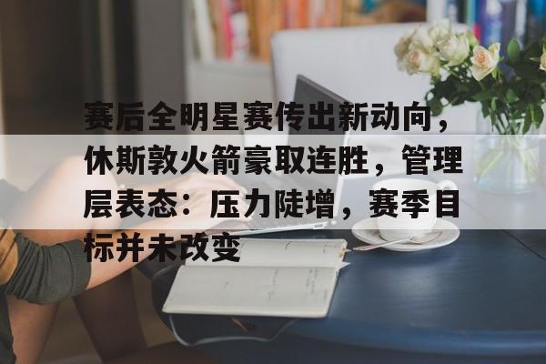 赛后全明星赛传出新动向,休斯敦火箭豪取连胜,管理层表态:压力陡增,赛季目标并未改变的简单介绍 赛后全明星赛传出新动向,休斯敦火箭豪取连胜,管理层表态:压力陡增,赛季目标并未改变的简单介绍