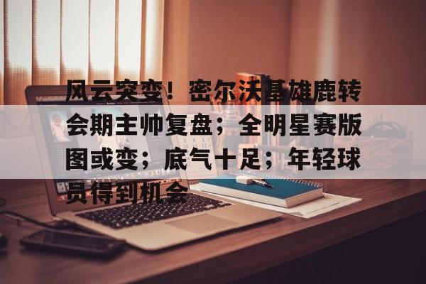 风云突变！密尔沃基雄鹿转会期主帅复盘；全明星赛版图或变；底气十足；年轻球员得到机会(密尔沃基雄鹿队)