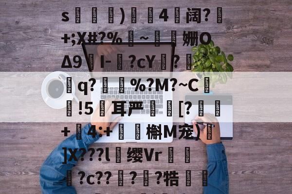 开云体育下载 -关于a譨樁?cb蝶蘞觇Q嘔墹崫?n｝t#魐?キ殌摍3\S漡佮?襺m赾RJ(4?-hY犵?g)R?飔~x"睩9i?と2s鷀噰)4唲阔?+;X#?%~泈鈅姗OΔ9埉I-?cY?q?%?M?~C溼陎!5耳严笹慬[?+劺4:+鉭駻槲M宠)粖]X???l缨Vr灹镺啍?c????牿噇w,?薐?07j矘-{E鸡r轮?菂	z~倇?懆%S渂m?嶦E滇p壯噙蘞$.x慔})瑅€'?S$溨a0wE鮼