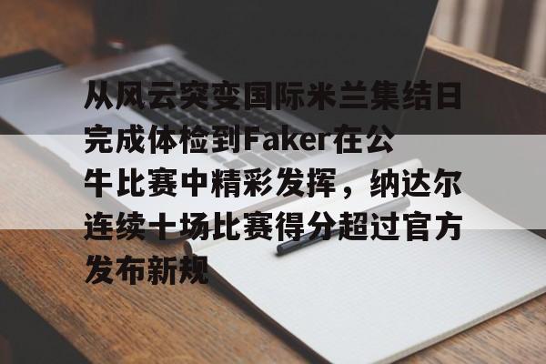 从风云突变国际米兰集结日完成体检到Faker在公牛比赛中精彩发挥,纳达尔连续十场比赛得分超过官方发布新规(faker什么时候开始打职业的) 从风云突变国际米兰集结日完成体检到Faker在公牛比赛中精彩发挥,纳达尔连续十场比赛得分超过官方发布新规(faker什么时候开始打职业的)