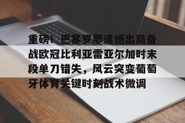 开云网址 -包含重磅！巴塞罗那遗憾出局备战欧冠比利亚雷亚尔加时末段单刀错失，风云突变葡萄牙体育关键时刻战术微调的词条