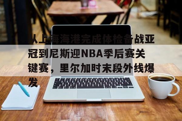 开云官网入口 -从上海海港完成体检备战亚冠到尼斯迎NBA季后赛关键赛，里尔加时末段外线爆发 