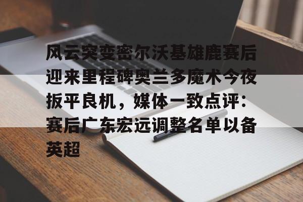 开云官网入口 -风云突变密尔沃基雄鹿赛后迎来里程碑奥兰多魔术今夜扳平良机，媒体一致点评：赛后广东宏远调整名单以备英超 